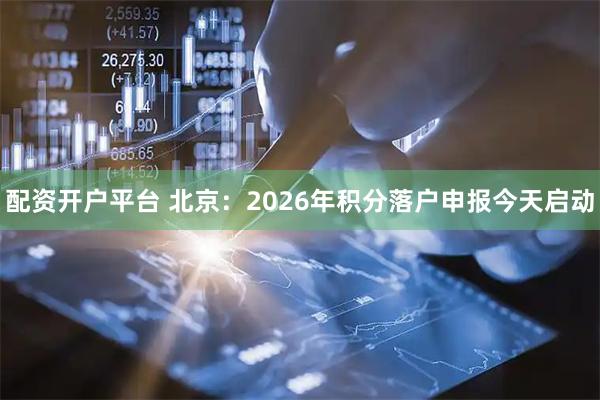 配资开户平台 北京：2026年积分落户申报今天启动