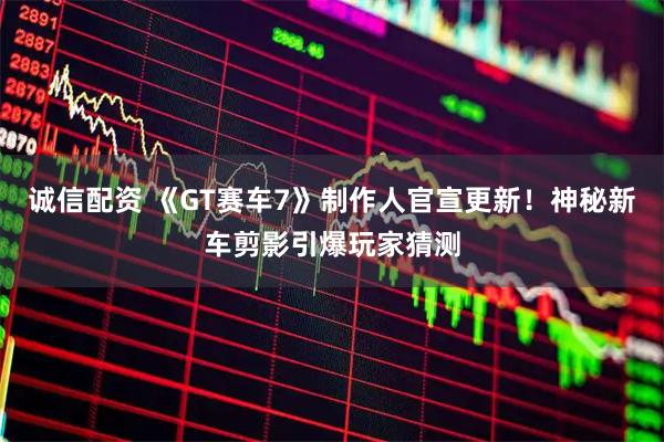 诚信配资 《GT赛车7》制作人官宣更新！神秘新车剪影引爆玩家猜测