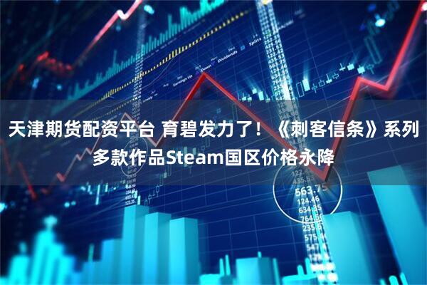 天津期货配资平台 育碧发力了！《刺客信条》系列多款作品Steam国区价格永降