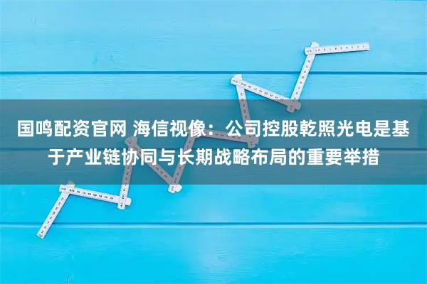 国鸣配资官网 海信视像：公司控股乾照光电是基于产业链协同与长期战略布局的重要举措