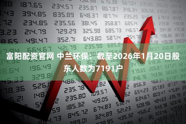 富阳配资官网 中兰环保：截至2026年1月20日股东人数为7191户