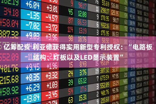 亿筹配资 利亚德获得实用新型专利授权：“电路板结构、灯板以及LED显示装置”