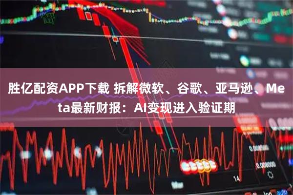 胜亿配资APP下载 拆解微软、谷歌、亚马逊、Meta最新财报：AI变现进入验证期