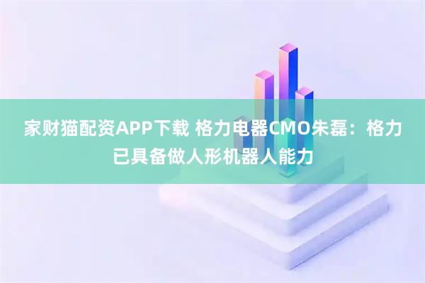 家财猫配资APP下载 格力电器CMO朱磊：格力已具备做人形机器人能力