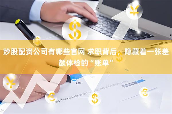 炒股配资公司有哪些官网 求职背后，隐藏着一张差额体检的“账单”