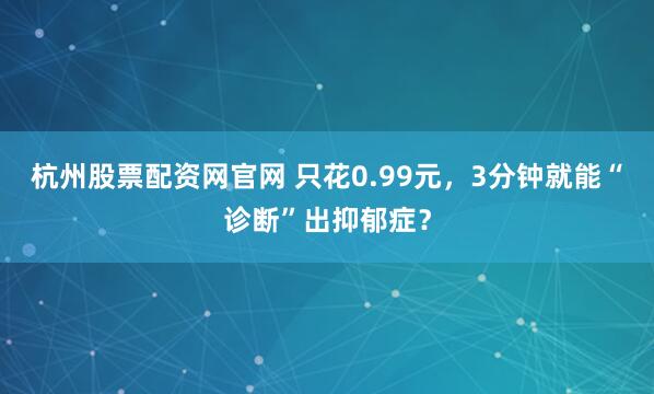 杭州股票配资网官网 只花0.99元，3分钟就能“诊断”出抑郁症？