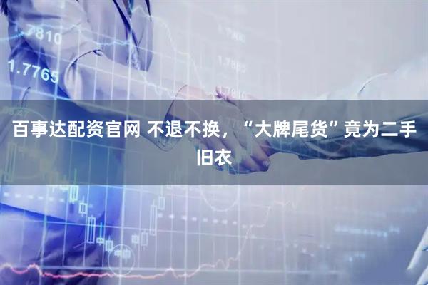 百事达配资官网 不退不换，“大牌尾货”竟为二手旧衣