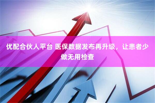 优配合伙人平台 医保数据发布再升级，让患者少做无用检查