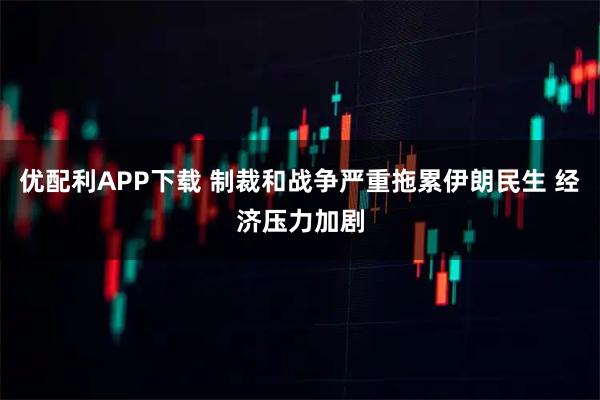 优配利APP下载 制裁和战争严重拖累伊朗民生 经济压力加剧