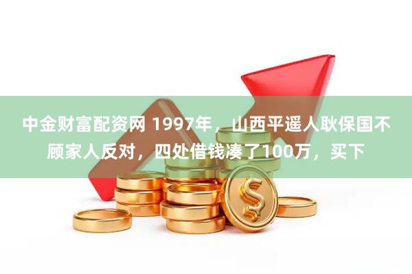 中金财富配资网 1997年，山西平遥人耿保国不顾家人反对，四处借钱凑了100万，买下