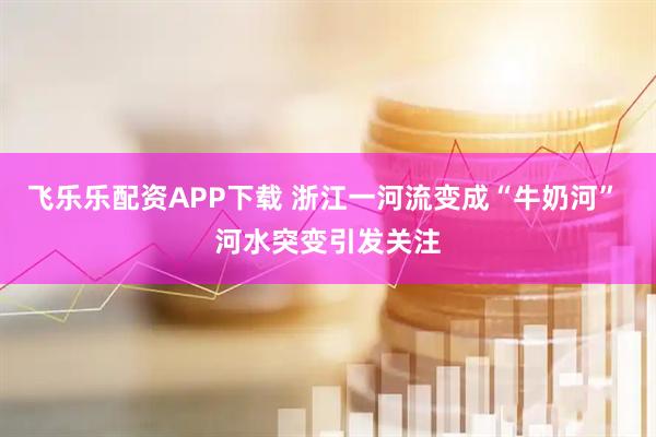 飞乐乐配资APP下载 浙江一河流变成“牛奶河” 河水突变引发关注