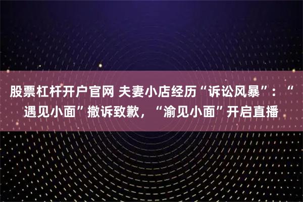 股票杠杆开户官网 夫妻小店经历“诉讼风暴”：“遇见小面”撤诉致歉，“渝见小面”开启直播