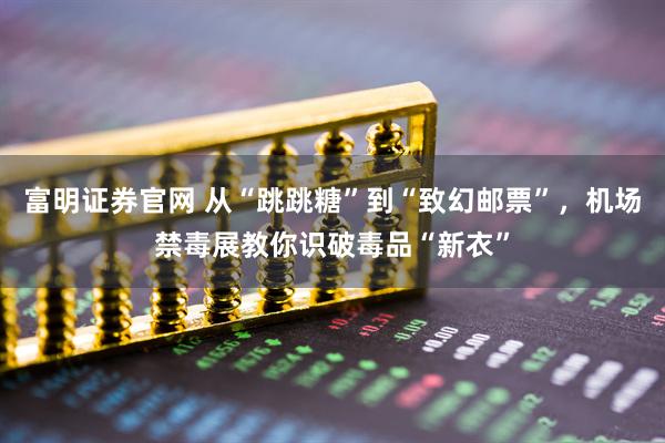 富明证券官网 从“跳跳糖”到“致幻邮票”，机场禁毒展教你识破毒品“新衣”