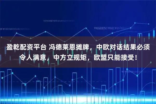 盈乾配资平台 冯德莱恩摊牌，中欧对话结果必须令人满意，中方立规矩，欧盟只能接受！