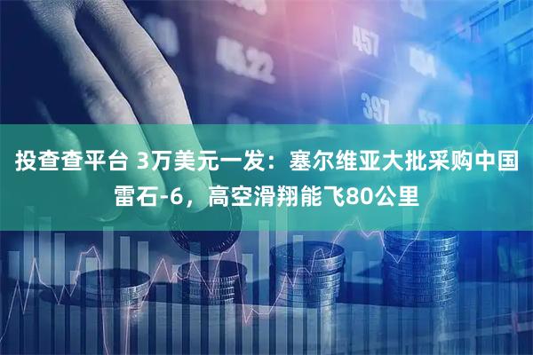 投查查平台 3万美元一发：塞尔维亚大批采购中国雷石-6，高空滑翔能飞80公里
