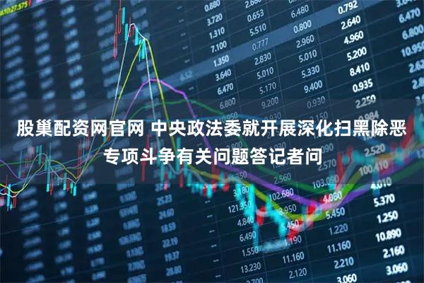 股巢配资网官网 中央政法委就开展深化扫黑除恶专项斗争有关问题答记者问