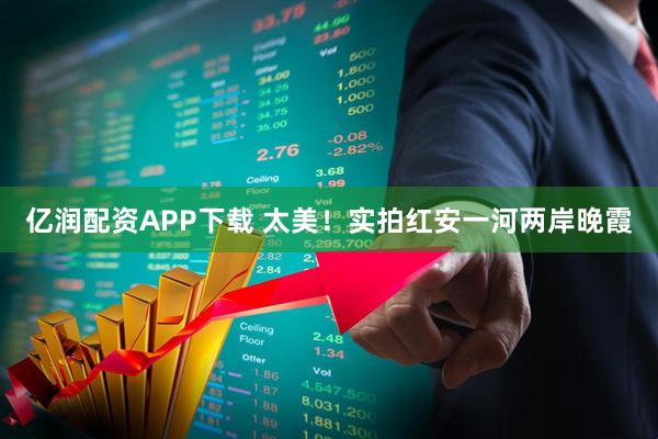亿润配资APP下载 太美！实拍红安一河两岸晚霞