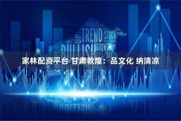 家林配资平台 甘肃敦煌：品文化 纳清凉