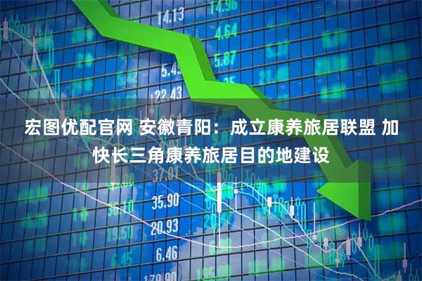 宏图优配官网 安徽青阳：成立康养旅居联盟 加快长三角康养旅居目的地建设