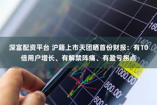 深富配资平台 沪籍上市天团晒首份财报：有10倍用户增长、有解禁阵痛、有盈亏拐点