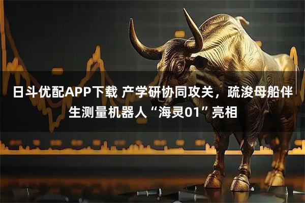 日斗优配APP下载 产学研协同攻关，疏浚母船伴生测量机器人“海灵01”亮相